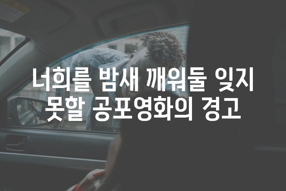 너희를 밤새 깨워둘 잊지 못할 공포영화의 경고