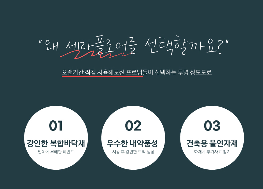 왜 세라플로어를 선택할까요?
오랜기간 직접사용해보신 프로님들이 선택하는 바닥마감재이기 때문입니다.
1.강인한 복합바닥재
2.우수한 내약품성
3.건축용 불연자재 적합