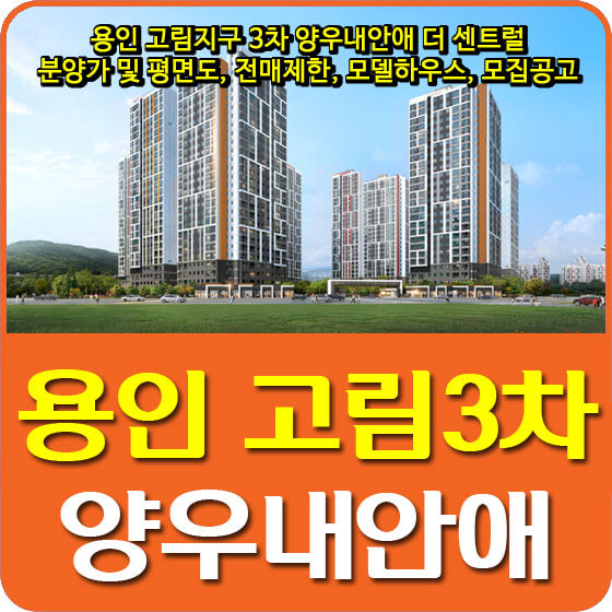  용인 고림지구 3차 양우내안애 더 센트럴 분양가 및 평면도, 전매제한, 모델하우스, 모집공고 안내
