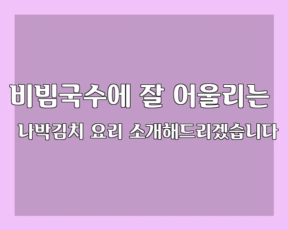 비빔국수에 잘 어울리는 나박김치 요리 소개해드리겠습니다