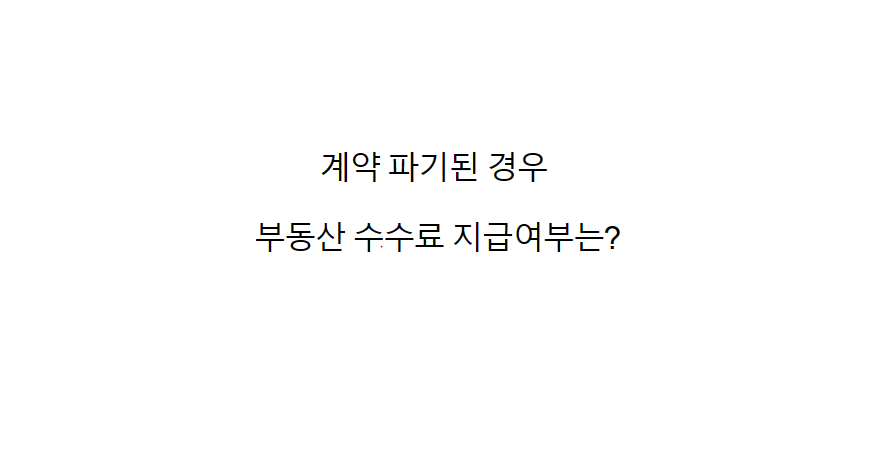  계약파기가 된 경우 부동산보수 부동산수수료 지급 여부