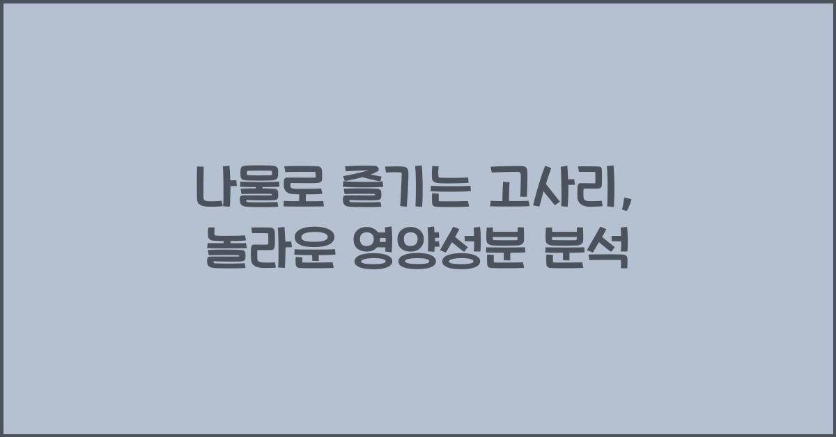 나물로 즐기는 고사리, 어떤 영양성분이 들어있나요?  