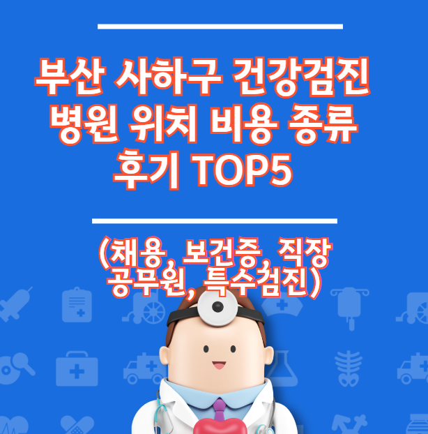 부산 사하구 건강검진 병원 위치 비용 유형 리뷰 TOP 5 (채용 직장 건강 증명서)