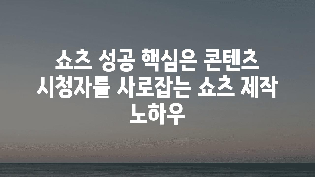 쇼츠 성공 핵심은 콘텐츠 시청자를 사로잡는 쇼츠 제작 노하우