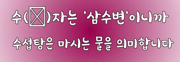  수(水)자는 '삼수변'이니까 수섭탕은 마시는 물을 의미합니다