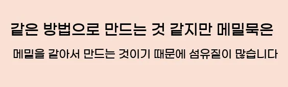  같은 방법으로 만드는 것 같지만 메밀묵은 메밀을 갈아서 만드는 것이기 때문에 섬유질이 많습니다.