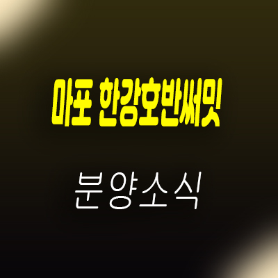  마포한강 호반써밋 아파트 공급 상수동 지역주택조합 조합원 모집 및 홍보관 위치 안내