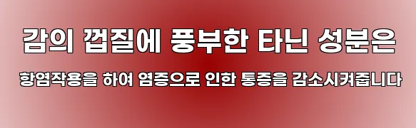  감의 껍질에 풍부한 타닌 성분은 항염작용을 하여 염증으로 인한 통증을 감소시켜줍니다