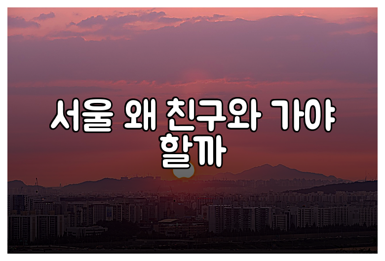 서울 왜 친구와 가야 할까