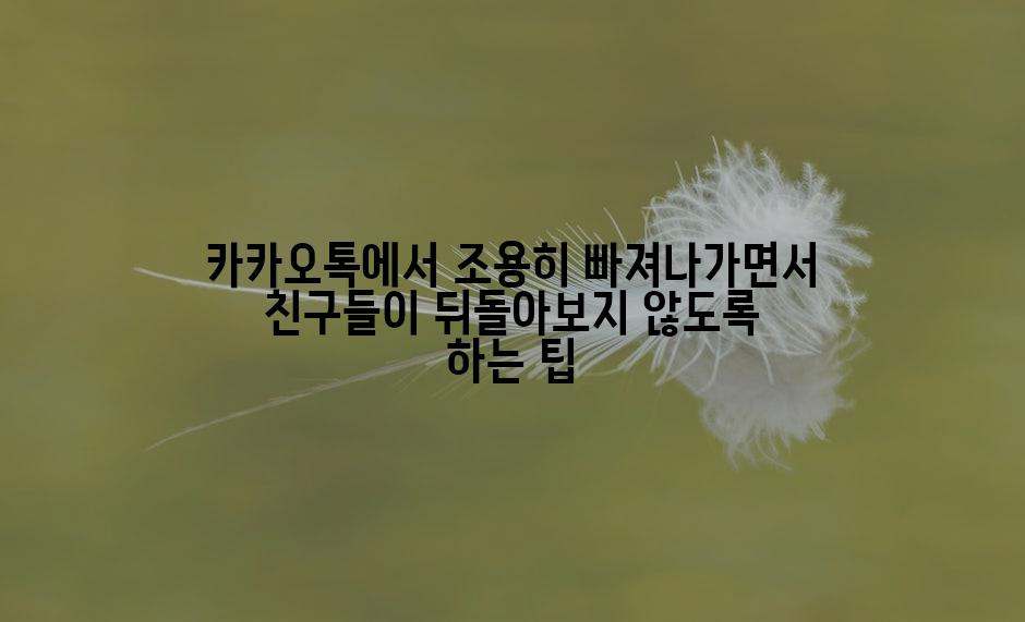 카카오톡에서 조용히 빠져나가면서 친구들이 뒤돌아보지 않도록 하는 팁