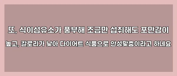  또, 식이섬유소가 풍부해 조금만 섭취해도 포만감이 높고, 칼로리가 낮아 다이어트 식품으로 안성맞춤이라고 하네요