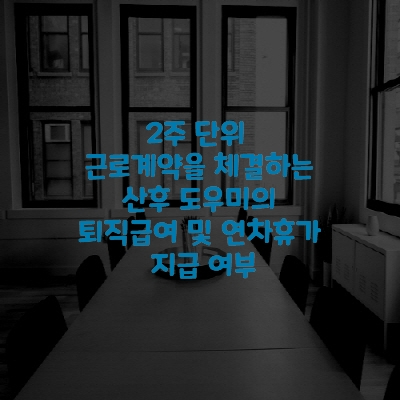  2주 단위 근로계약을 체결하는 산후 도우미의 퇴직급여 및 연차휴가 지급 여부