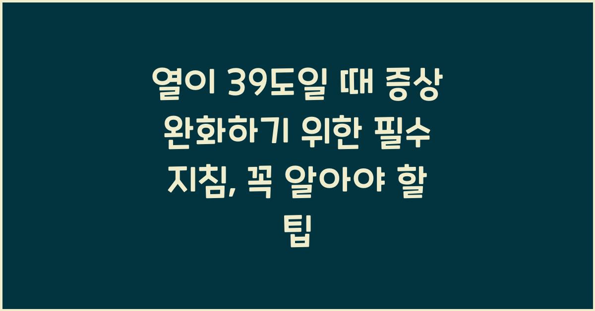 열이 39도일 때 증상 완화하기 위한 필수 지침  