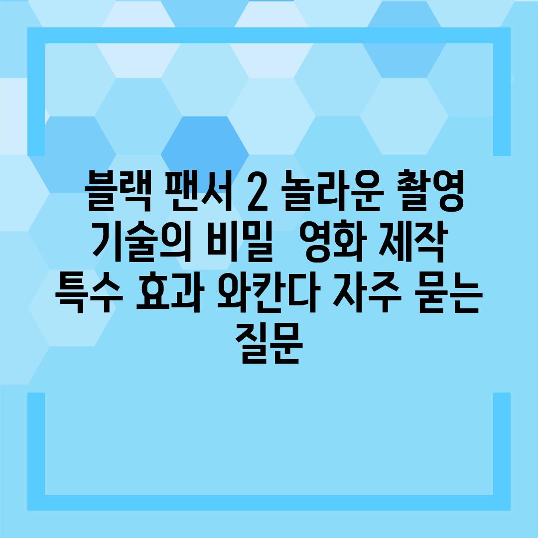  블랙 팬서 2 놀라운 촬영 기술의 비밀  영화 제작 특수 효과 와칸다 자주 묻는 질문