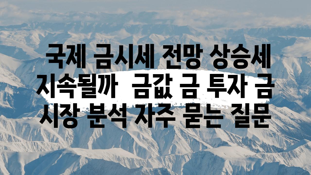  국제 금시세 전망 상승세 지속될까  금값 금 투자 금 시장 분석 자주 묻는 질문