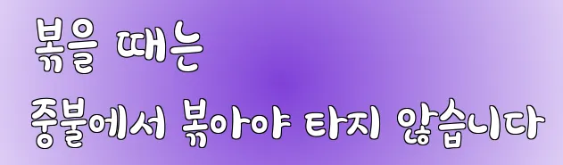  볶을 때는 중불에서 볶아야 타지 않습니다