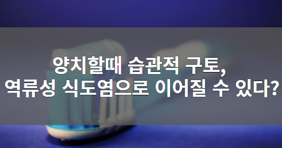 양치할때 습관적 구토&#44; 역류성 식도염으로 이어질 수 있다?