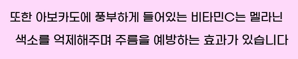  또한 아보카도에 풍부하게 들어있는 비타민C는 멜라닌 색소를 억제해주며 주름을 예방하는 효과가 있습니다