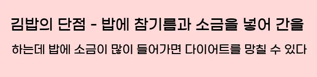  (2) 김밥의 단점 - 밥에 참기름과 소금을 넣어 간을 하는데, 밥에 소금이 많이 들어가면 다이어트를 망칠 수 있다.