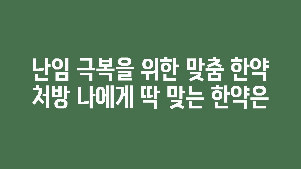 난임 극복을 위한 맞춤 한약 처방 나에게 딱 맞는 한약은