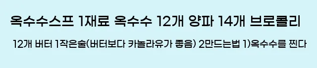  1)옥수수스프 1.재료 옥수수 12개, 양파 14개, 브로콜리 12개, 버터 1작은술(버터보다 카놀라유가 좋음.) 2.만드는법 1)옥수수를 찐다.