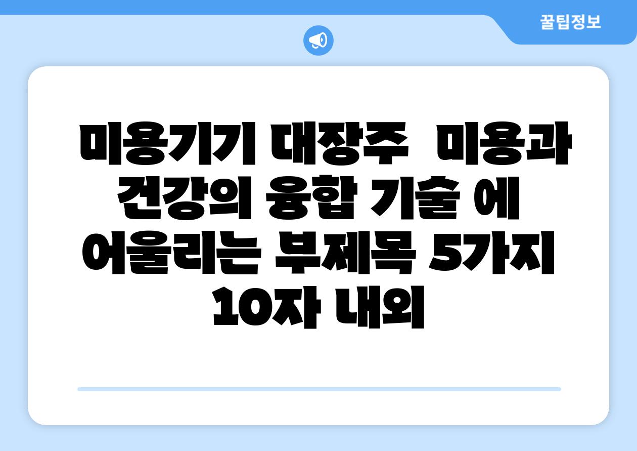 ## 미용기기 대장주 | 미용과 건강의 융합 기술 에 어울리는 부제목 5가지 (10자 내외)