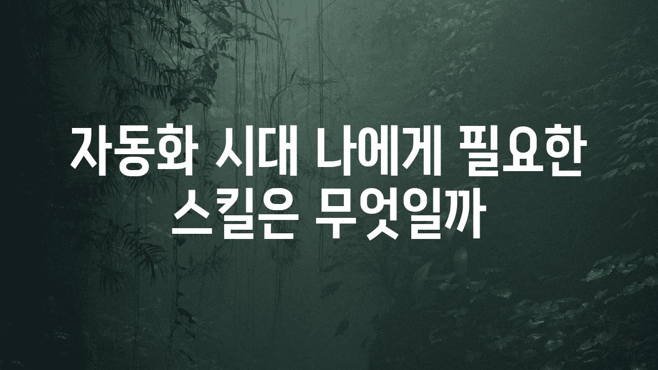 자동화 시대 나에게 필요한 스킬은 무엇일까