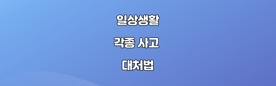 일상생활에서 일어날 수 있는 각종 사고 대처법