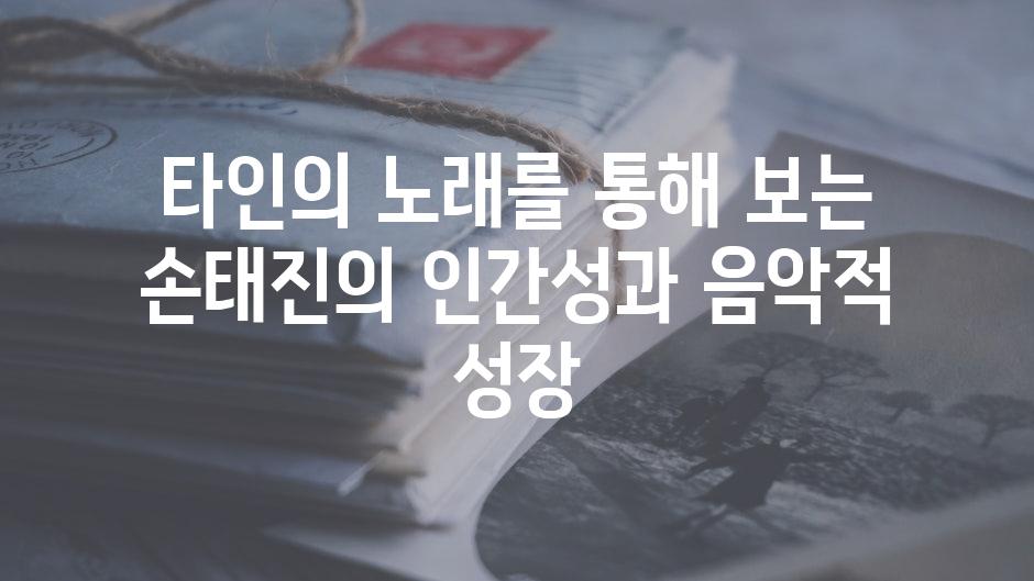 타인의 노래를 통해 보는 손태진의 인간성과 음악적 성장