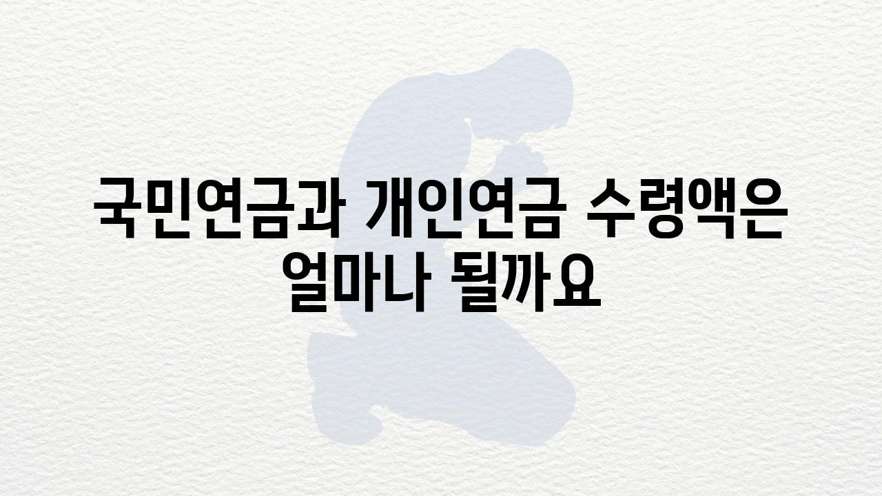 국민연금과 개인연금 수령액은 얼마나 될까요