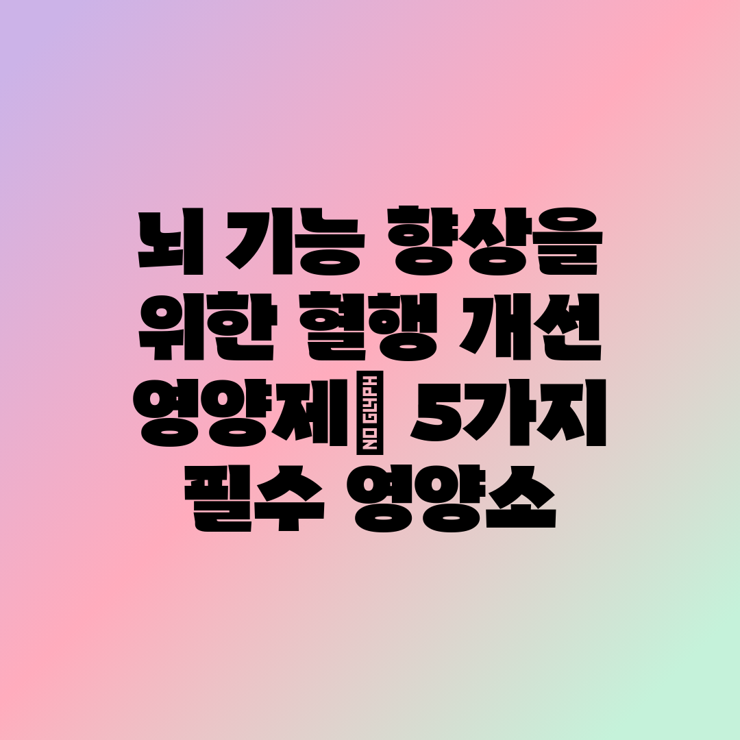 뇌 기능 향상을 위한 혈행 개선 영양제 5가지 필수 영