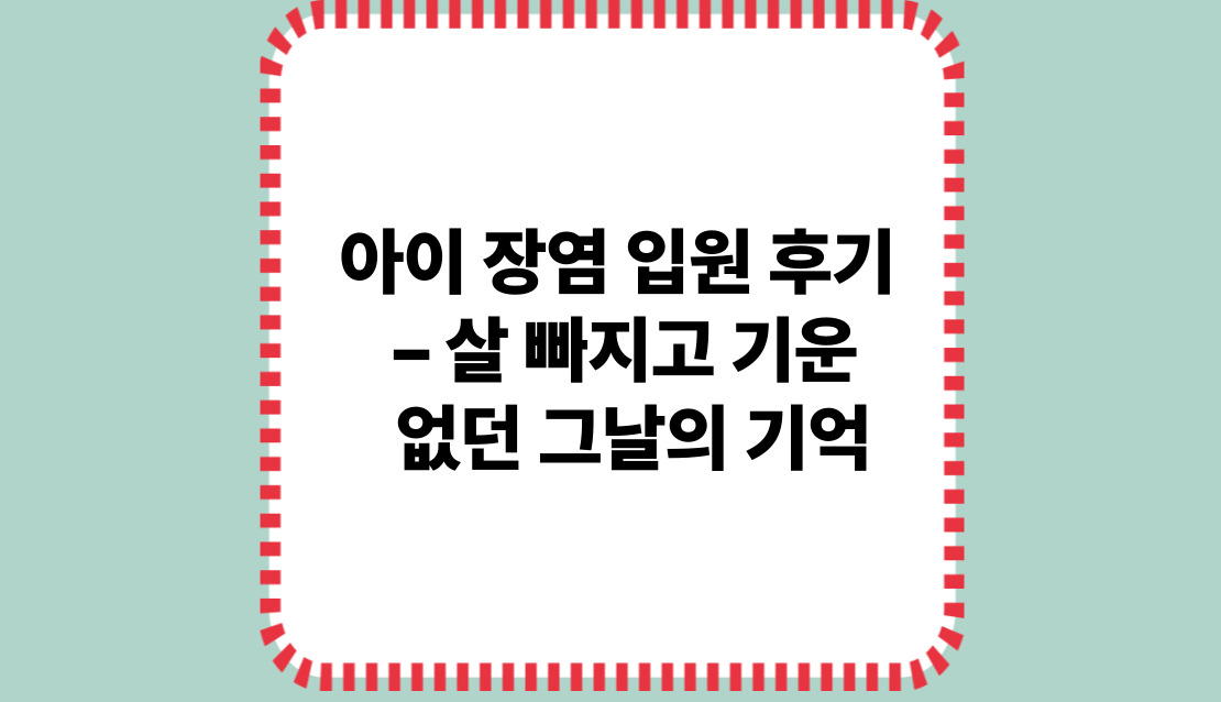 아이 장염 입원 후기 – 살 빠지고 기운 없던 그날의 기억