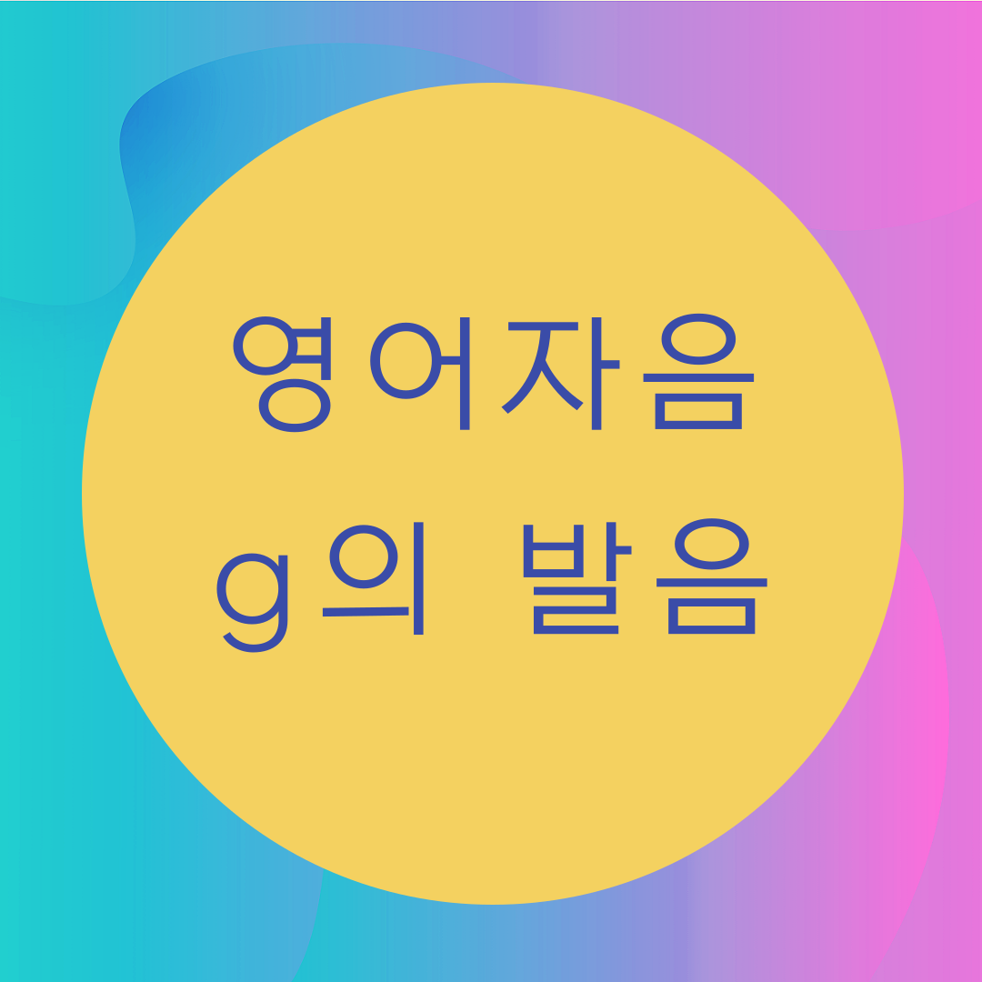  [블로그] 영어자음 < G >의 발음에 대해서 알아보자
