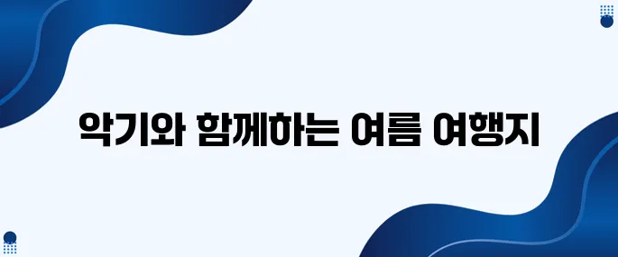 더위를 날려주는 악기와 함께하는 여행지로 떠나보세요