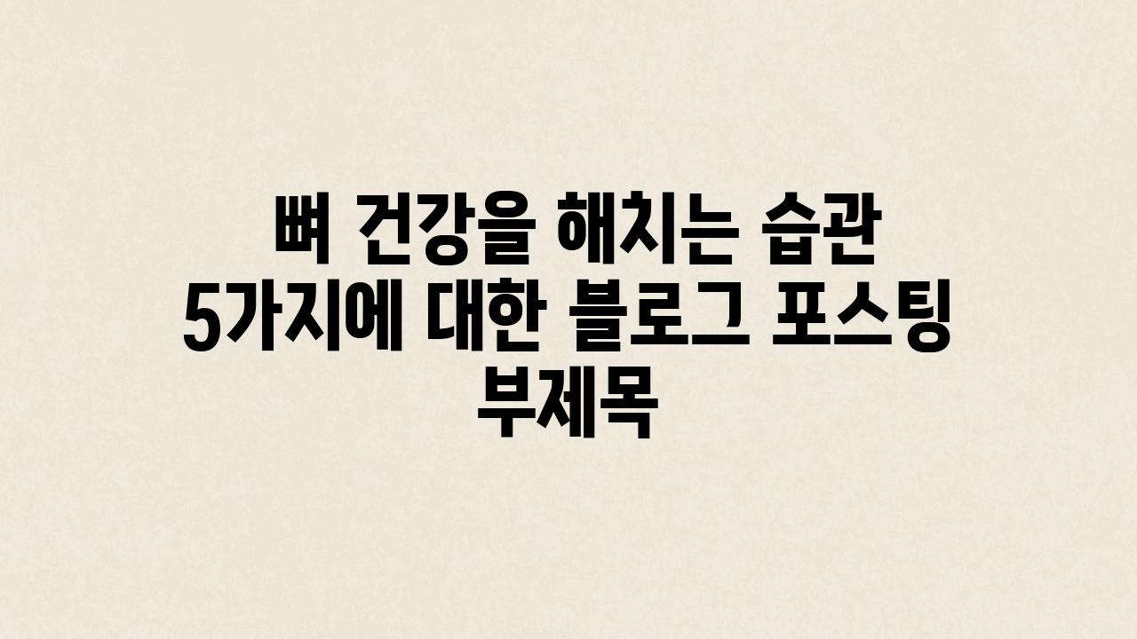  뼈 건강을 해치는 습관 5가지에 대한 블로그 포스팅 부제목