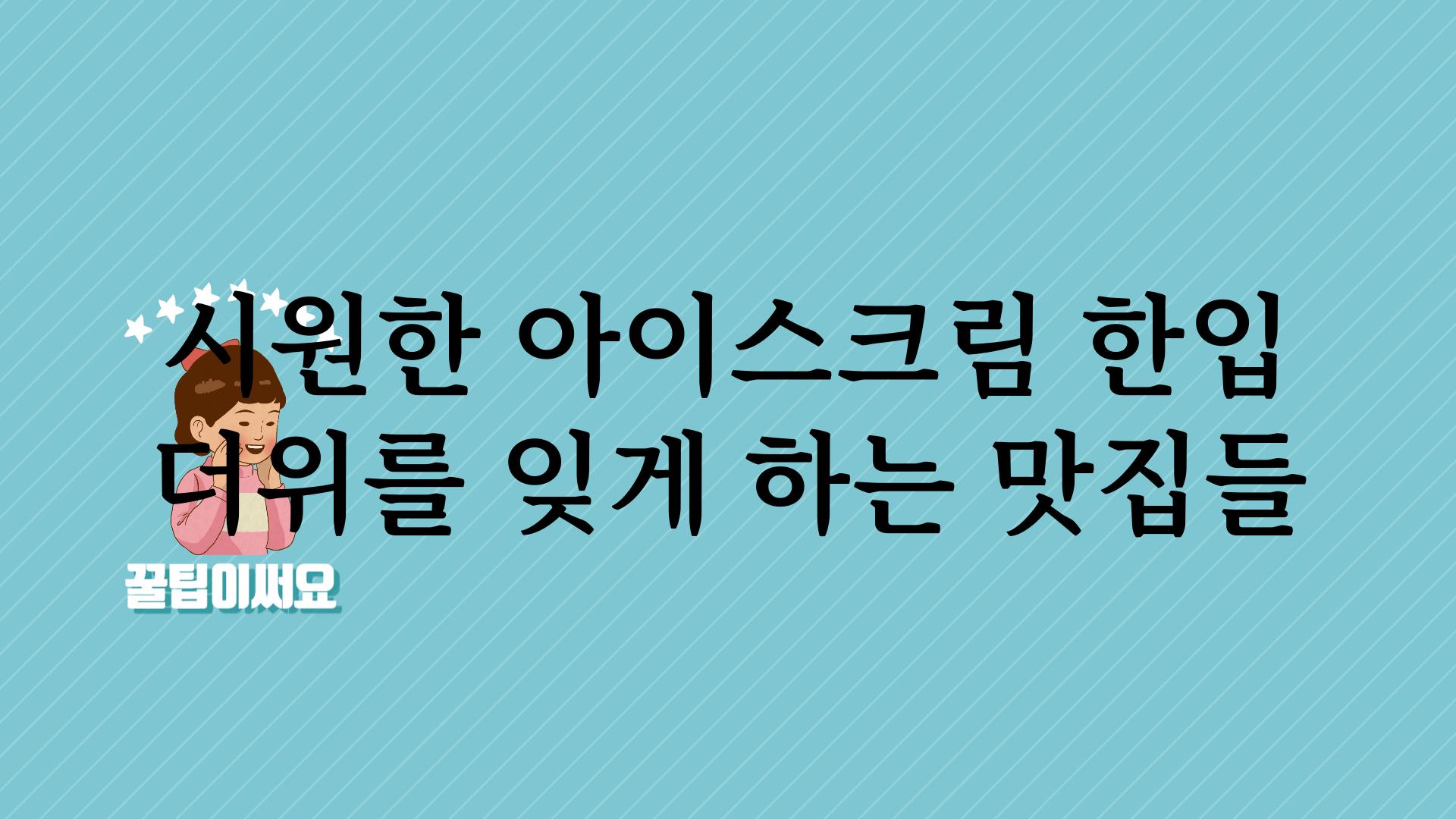 시원한 아이스크림 한입 더위를 잊게 하는 맛집들