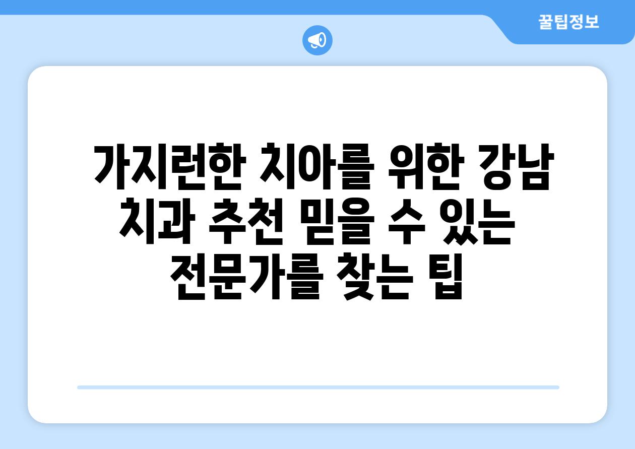  가지런한 치아를 위한 강남 치과 추천 믿을 수 있는 전문가를 찾는 팁