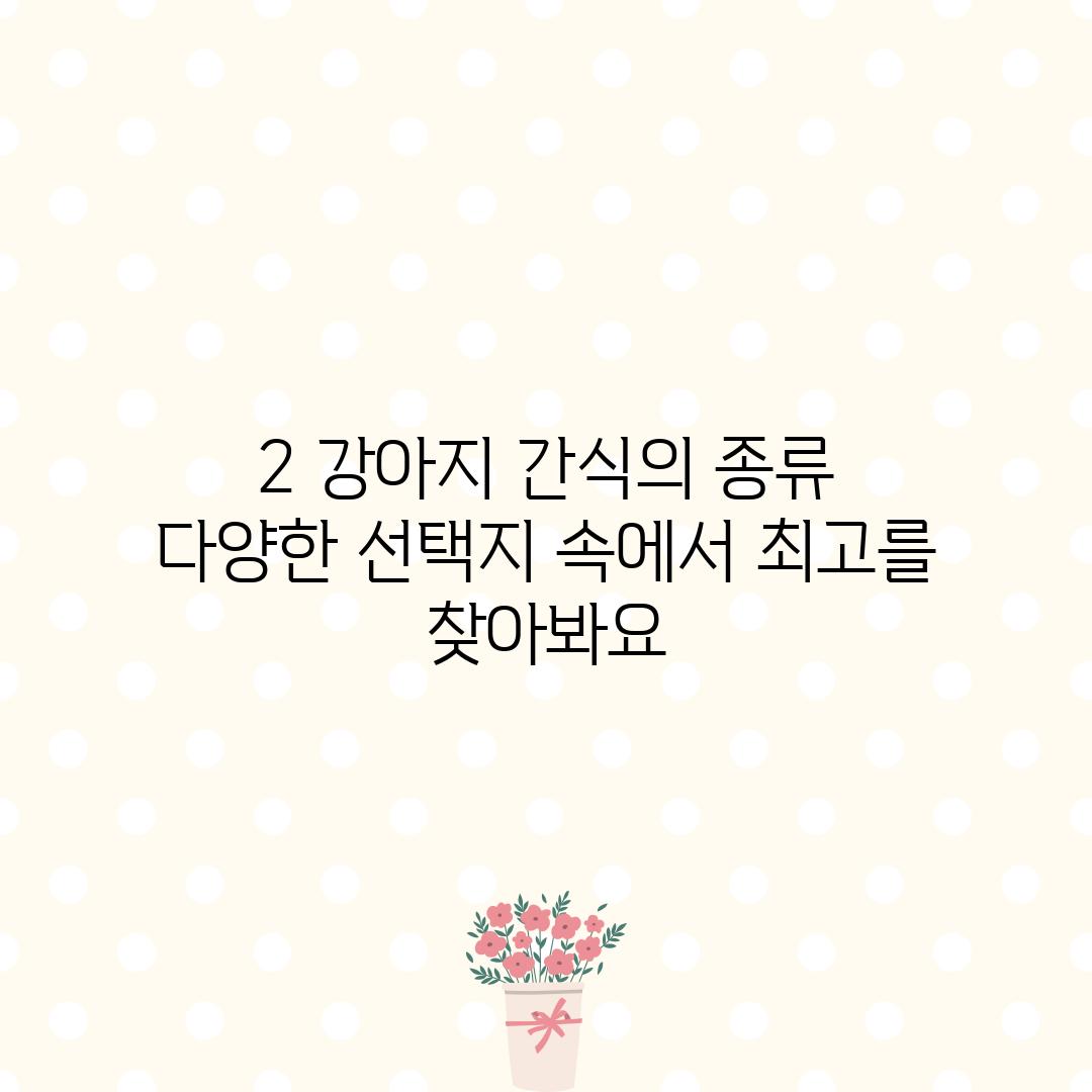 2. 강아지 간식의 종류: 다양한 선택지 속에서 최고를 찾아봐요!