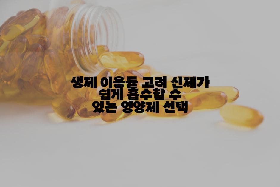 생체 이용률 고려 신체가 쉽게 흡수할 수 있는 영양제 선택