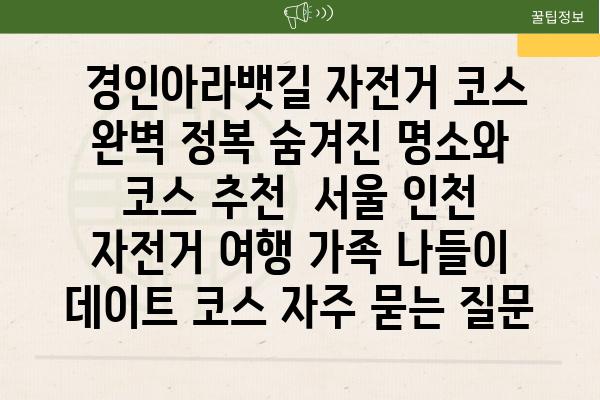  경인아라뱃길 자전거 코스 완벽 정복 숨겨진 명소와 코스 추천  서울 인천 자전거 여행 가족 나들이 데이트 코스 자주 묻는 질문