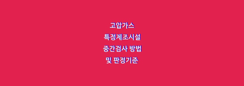  고압가스 특정제조시설 중간검사 방법 및 판정기준