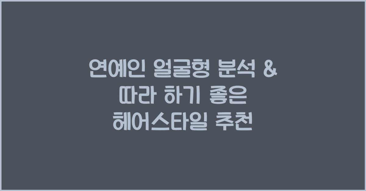 연예인 얼굴형 분석 & 따라 하기 좋은 헤어스타일