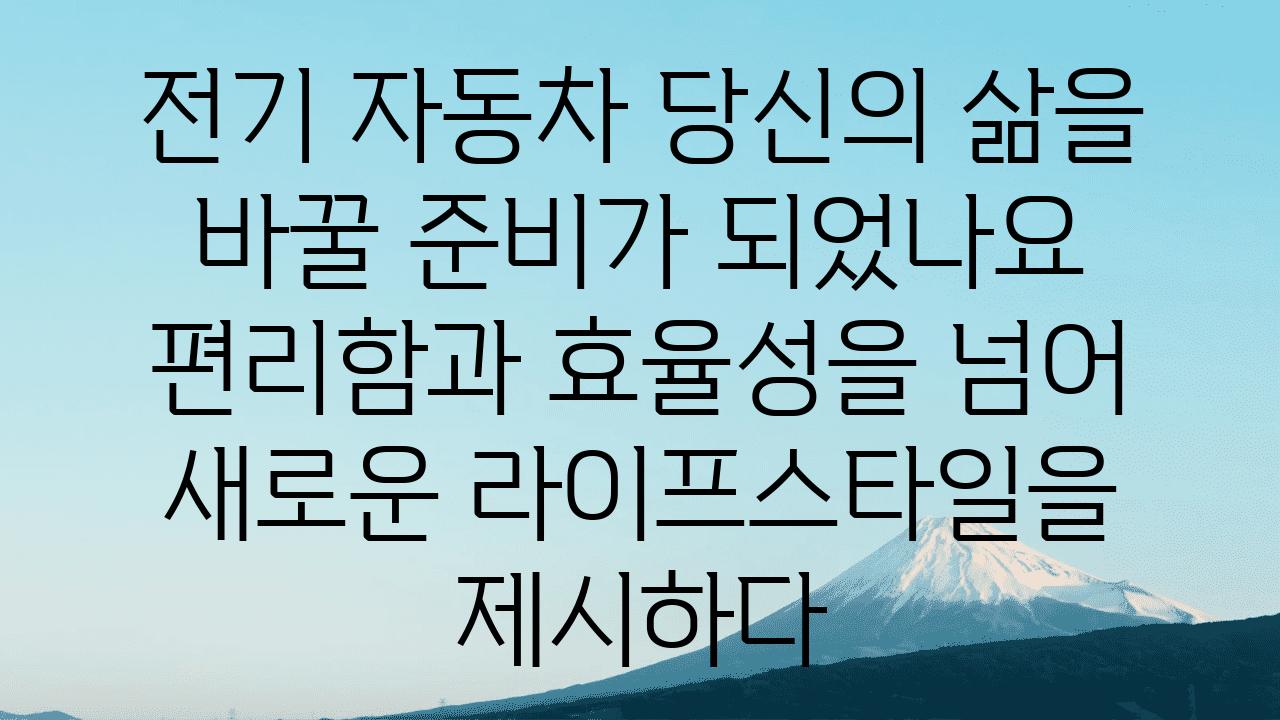 전기 자동차 당신의 삶을 바꿀 준비가 되었나요 편리함과 효율성을 넘어 새로운 라이프스타일을 제시하다