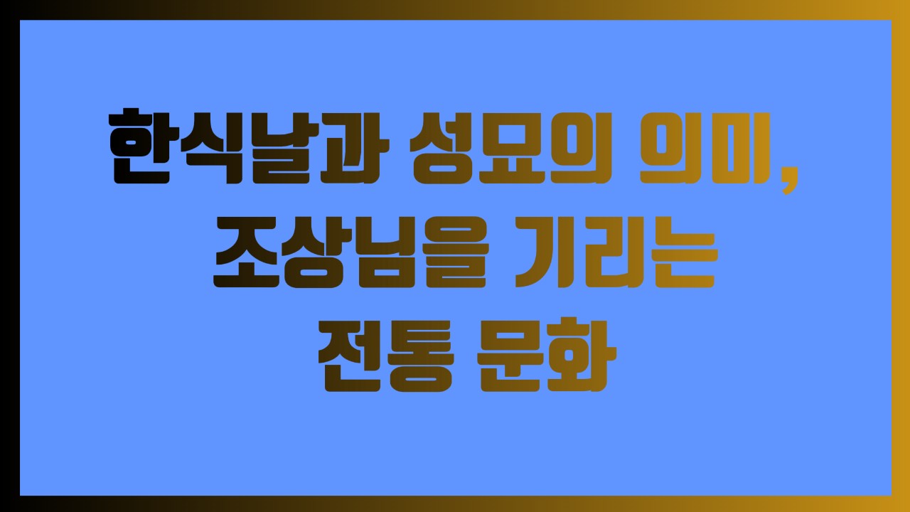 한식날과 성묘의 의미, 조상님을 기리는 전통 문화