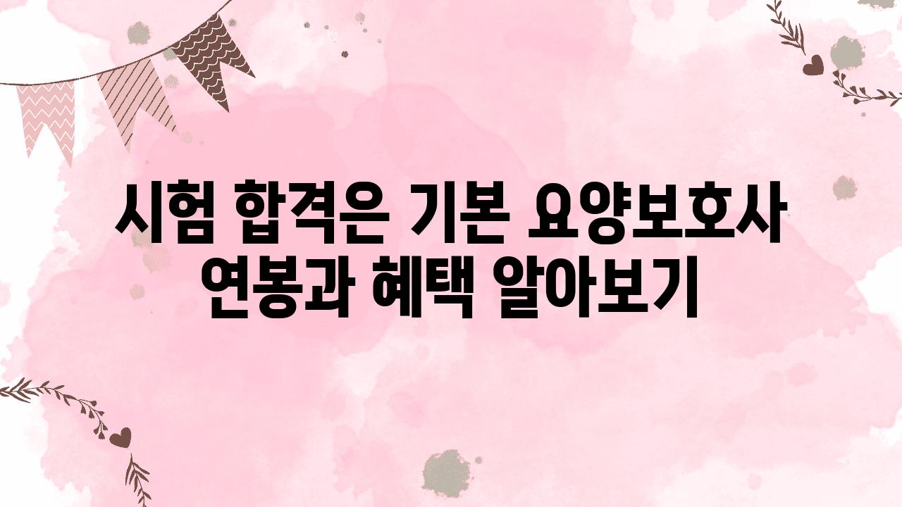 시험 합격은 기본 요양보호사 연봉과 혜택 알아보기