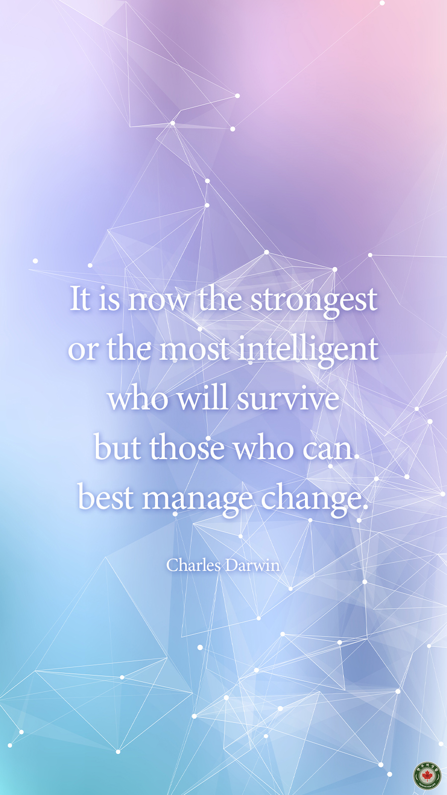  It is now the strongest or the most intelligent who will survive but those who can best manage change.