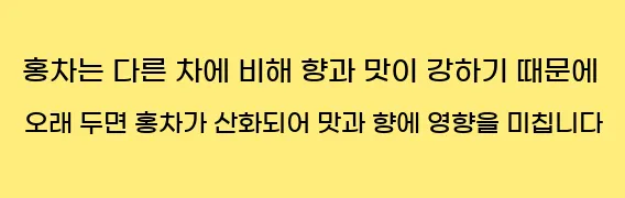  홍차는 다른 차에 비해 향과 맛이 강하기 때문에 오래 두면 홍차가 산화되어 맛과 향에 영향을 미칩니다