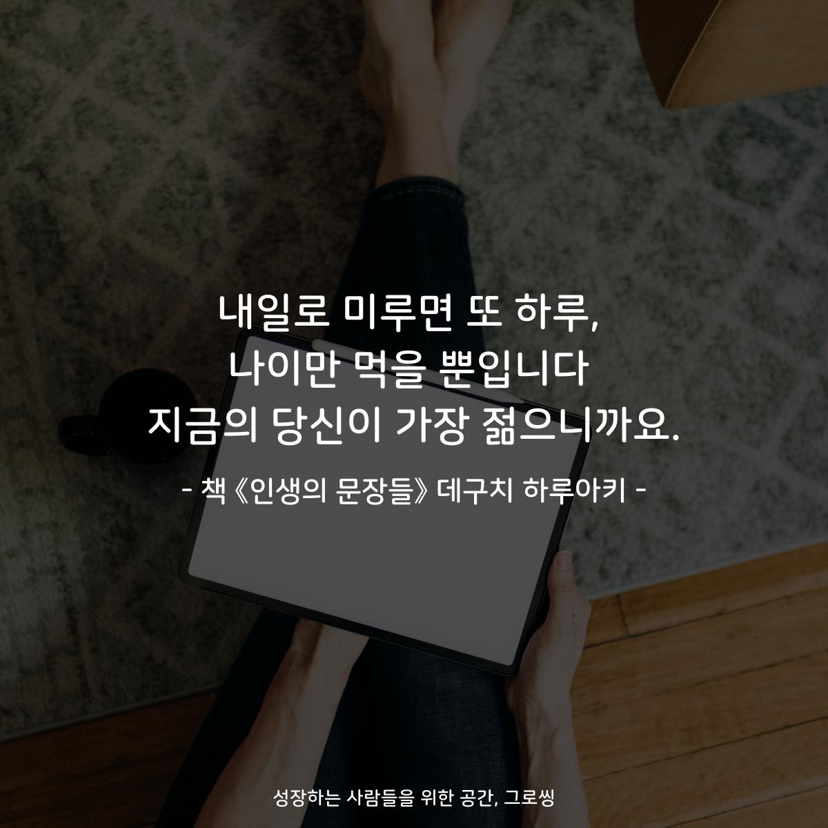 내일로 미루면 또 하루,
나이만 먹을 뿐입니다
지금의 당신이 가장 젊으니까요.