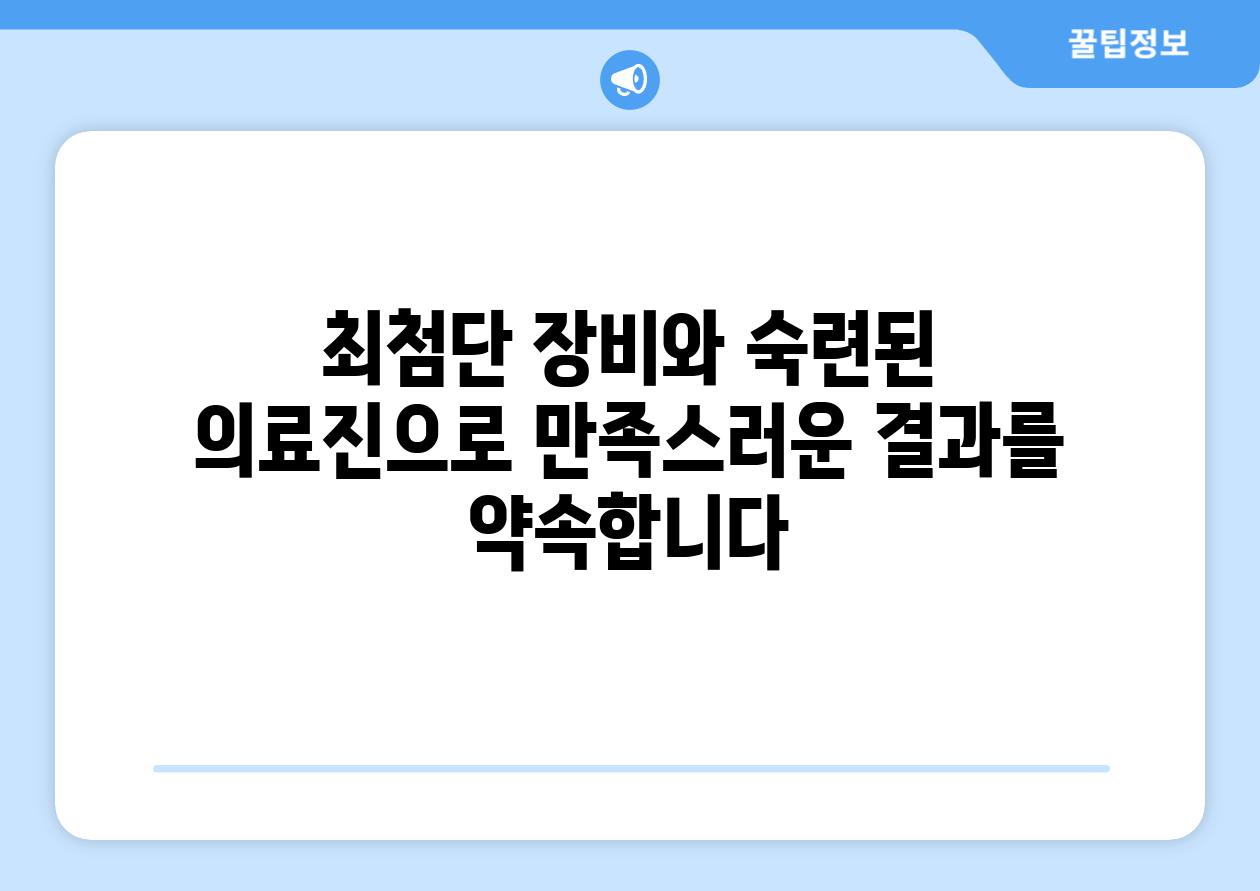 최첨단 장비와 숙련된 의료진으로 만족스러운 결과를 약속합니다