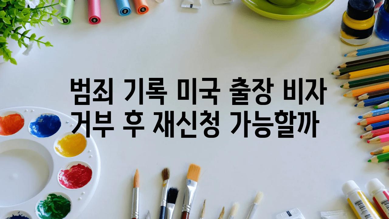  범죄 기록 미국 출장 비자 거부 후 재신청 가능할까